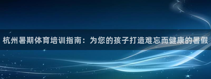富联娱乐是骗局吗：杭州暑期体育培训指南：为您的孩子打