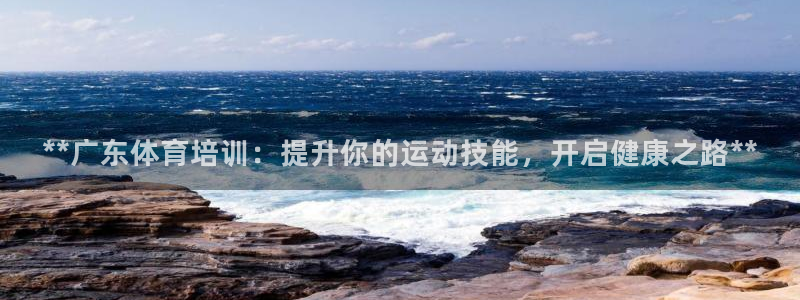 富联平台登录网址是什么：**广东体育培训：提升你的运
