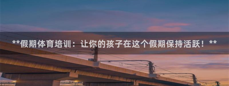富联官方网站登录：**假期体育培训：让你的孩子在这个