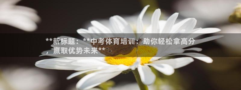 富联平台官网：**新标题：**中考体育培训：助你轻松