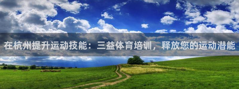 富联平台登录注册账号：在杭州提升运动技能：三益体育培