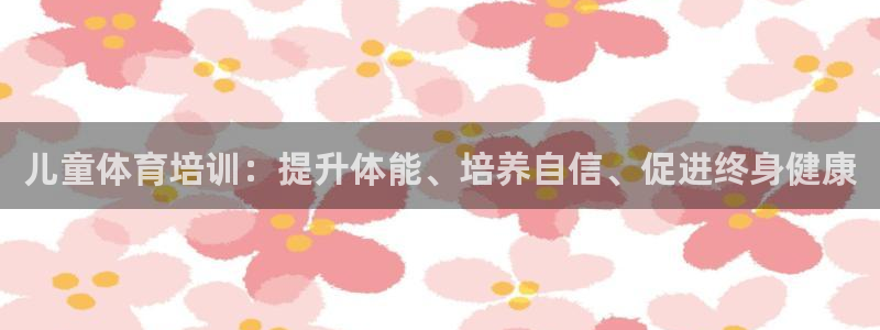 富联平台安装app：儿童体育培训：提升体能、培养自信