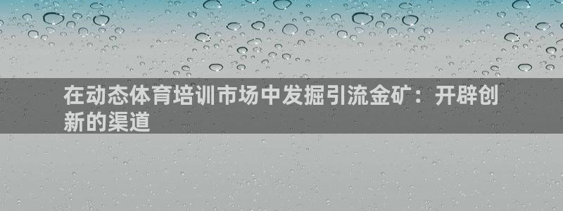 富联平台注册地址在哪里：在动态体育培训市场中发掘引流