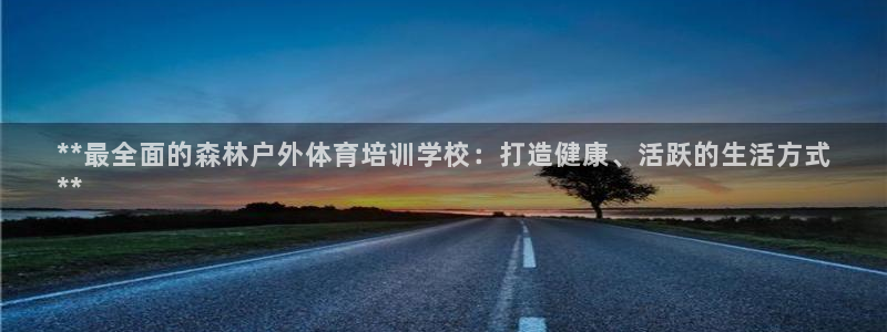 富联平台总代理是谁：**最全面的森林户外体育培训学校：打造健
