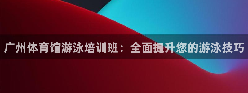 富联平台注册登录入口：广州体育馆游泳培训班：全面提升