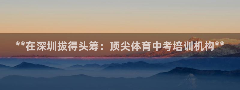 富联芯科技：**在深圳拔得头筹：顶尖体育中考培训机构