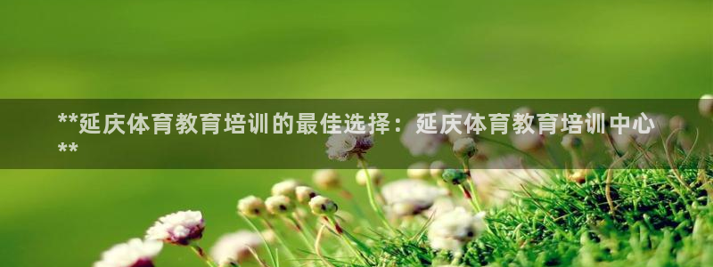 富联官方网站入口下载安装：**延庆体育教育培训的最佳