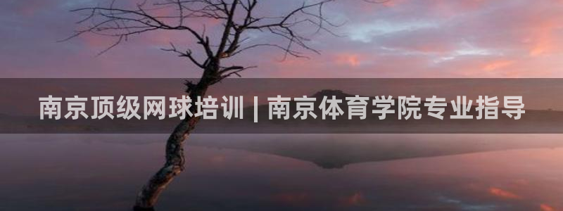 富联平台安装：南京顶级网球培训 | 南京体育学院专业
