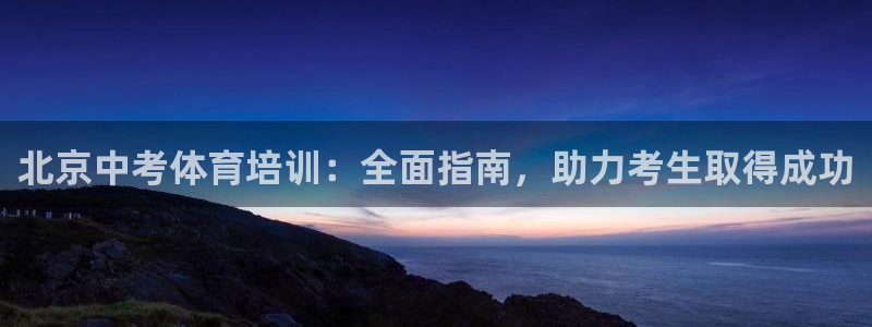 富联娱乐下载app：北京中考体育培训：全面指南，助力