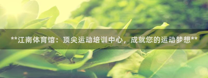 富联娱乐平台怎么样知乎：**江南体育馆：顶尖运动培训