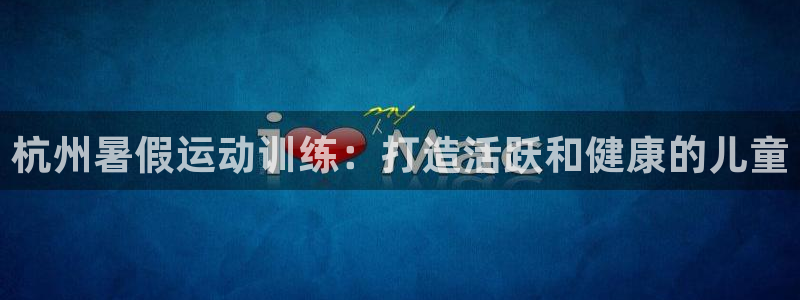 富联平台官网登录入口下载：杭州暑假运动训练：打造活跃