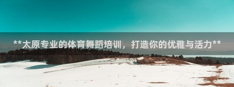 富联平台某7O777：**太原专业的体育舞蹈培训，打