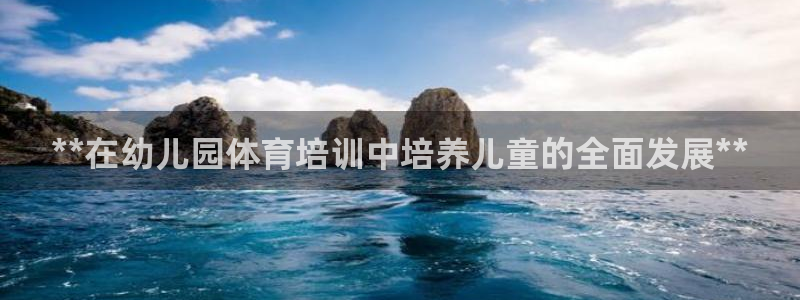 富联娱乐访问：**在幼儿园体育培训中培养儿童的全面发