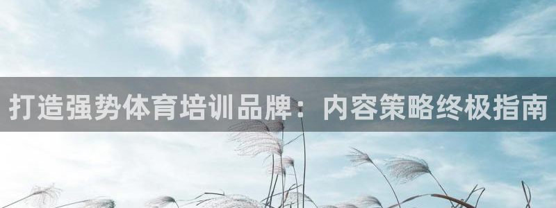 富联娱乐律7O777：打造强势体育培训品牌：内容策略