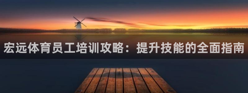 富联平台招商：宏远体育员工培训攻略：提升技能的全面指南