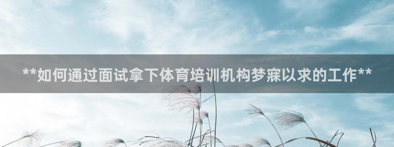 富联娱乐登录注册账号：**如何通过面试拿下体育培训机