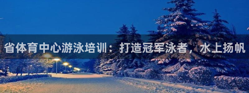 富联官方网站下载app：省体育中心游泳培训：打造冠军