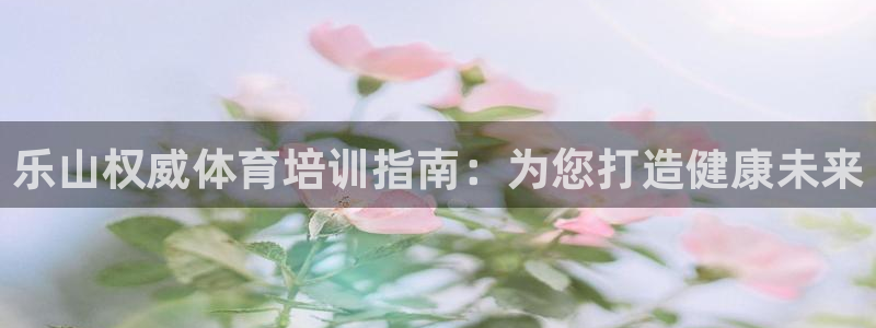 富联平台社7O777：乐山权威体育培训指南：为您打造健康未来